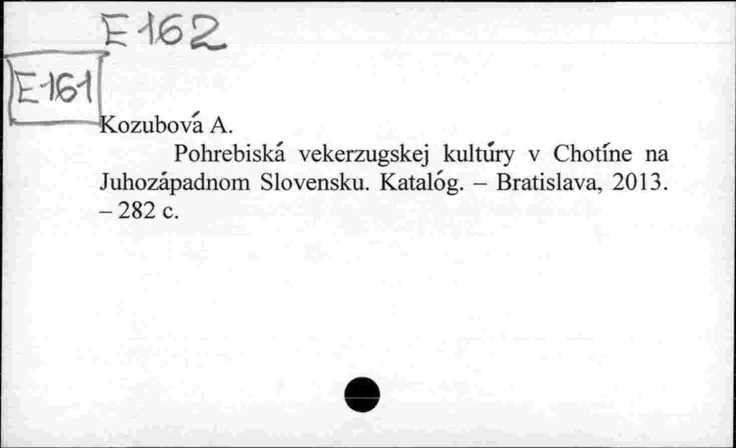 ﻿tiëïï
— -Kozubovâ A.
Pohrebiskâ vekerzugskej kultury v Chotme na Juhozâpadnom Slovensku. Katalog. - Bratislava, 2013. -282 c.